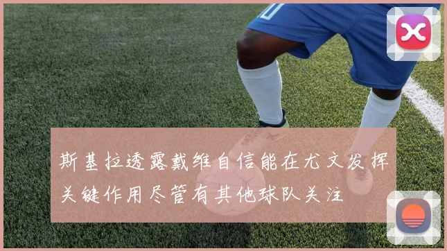 斯基拉透露戴维自信能在尤文发挥关键作用尽管有其他球队关注