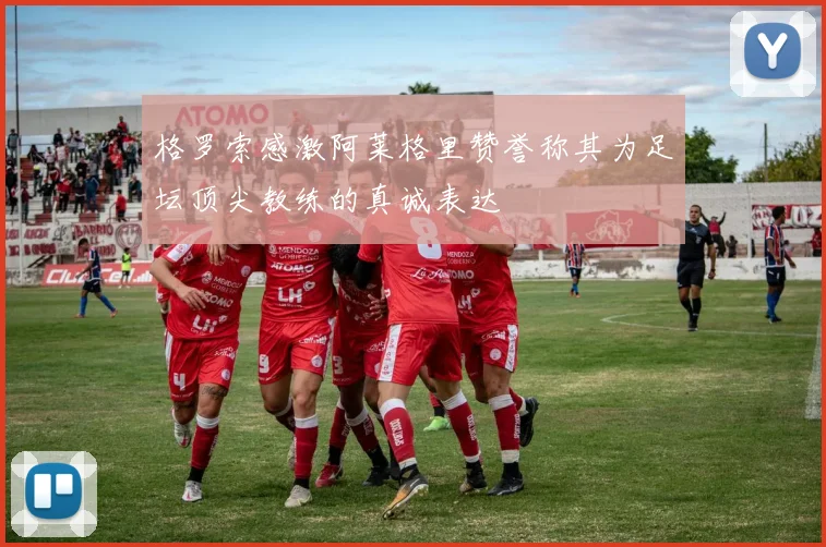 格罗索感激阿莱格里赞誉称其为足坛顶尖教练的真诚表达