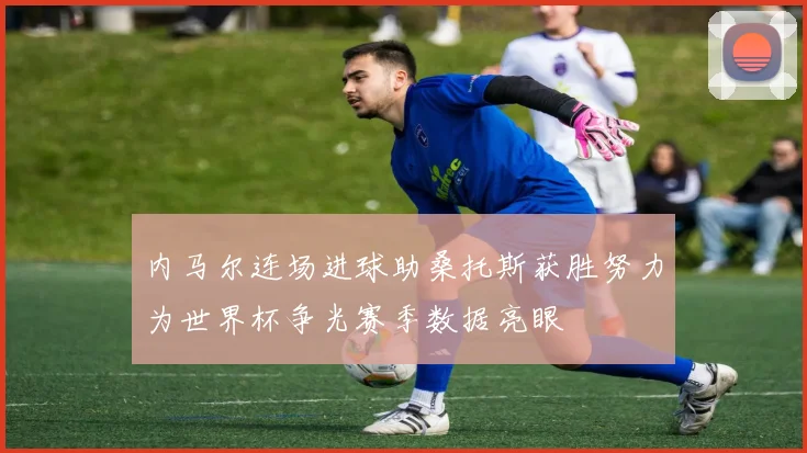 内马尔连场进球助桑托斯获胜努力为世界杯争光赛季数据亮眼