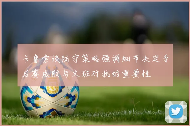 卡鲁索谈防守策略强调细节决定季后赛成败与文班对抗的重要性