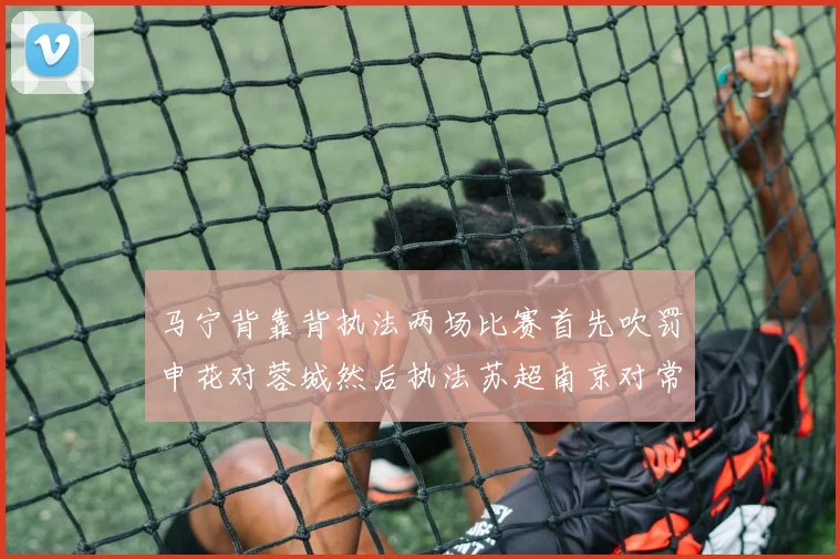 马宁背靠背执法两场比赛首先吹罚申花对蓉城然后执法苏超南京对常州