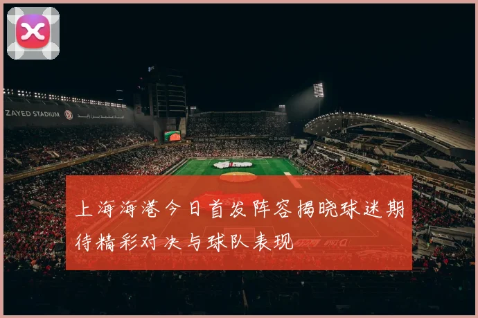 上海海港今日首发阵容揭晓球迷期待精彩对决与球队表现
