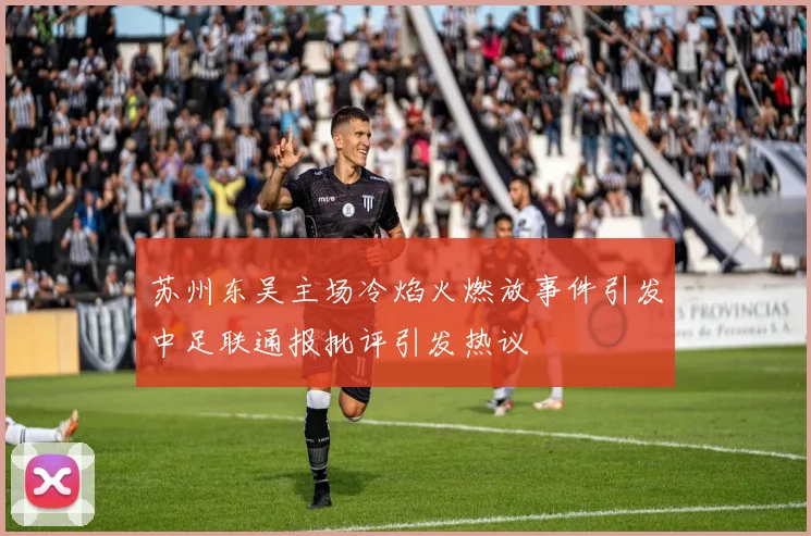苏州东吴主场冷焰火燃放事件引发中足联通报批评引发热议