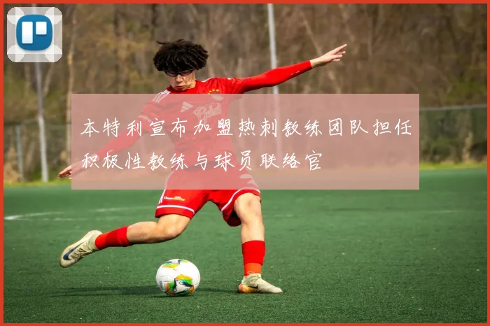 本特利宣布加盟热刺教练团队担任积极性教练与球员联络官