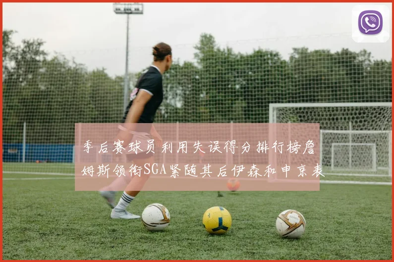 季后赛球员利用失误得分排行榜詹姆斯领衔SGA紧随其后伊森和申京表现不俗