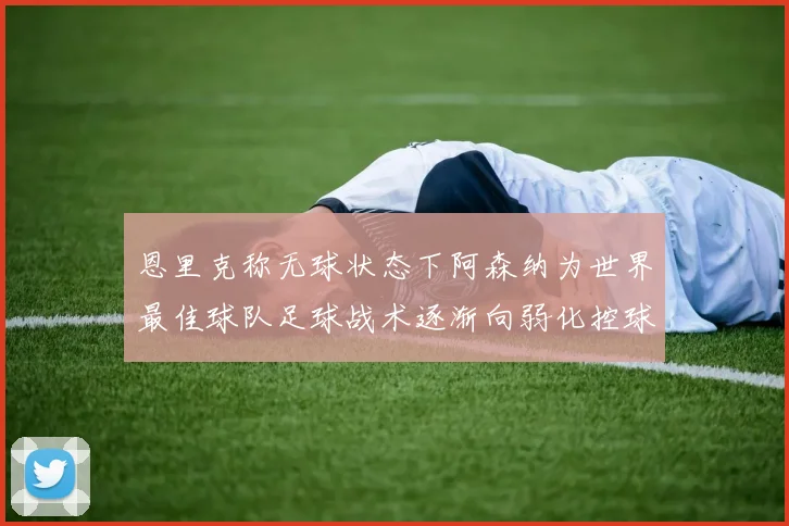 恩里克称无球状态下阿森纳为世界最佳球队足球战术逐渐向弱化控球转型