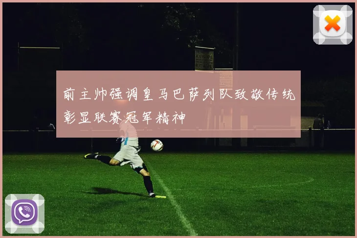 前主帅强调皇马巴萨列队致敬传统彰显联赛冠军精神