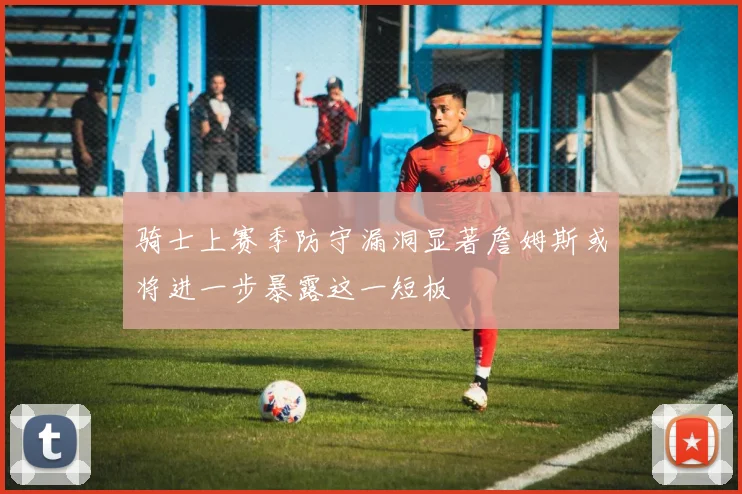 骑士上赛季防守漏洞显著詹姆斯或将进一步暴露这一短板
