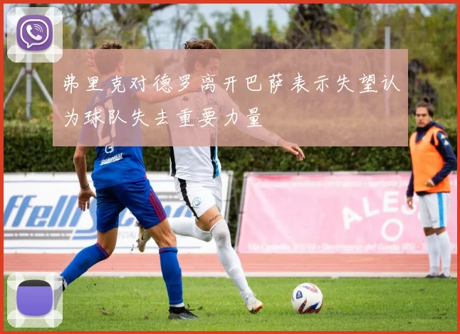 弗里克对德罗离开巴萨表示失望认为球队失去重要力量