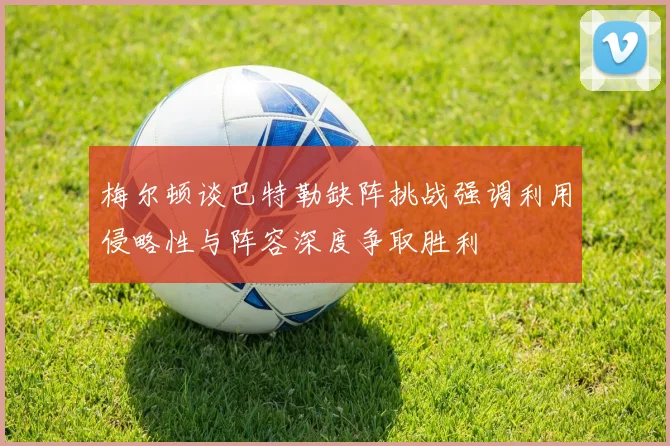 梅尔顿谈巴特勒缺阵挑战强调利用侵略性与阵容深度争取胜利