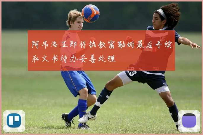 阿韦洛亚即将执教富勒姆最后手续和文书待办妥善处理
