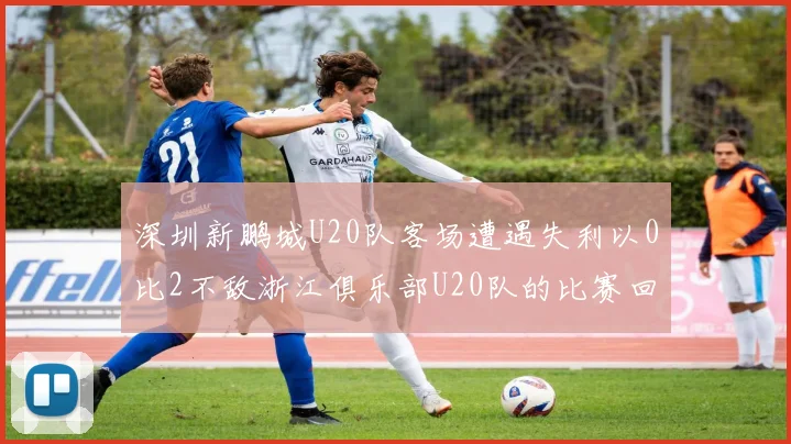 深圳新鹏城U20队客场遭遇失利以0比2不敌浙江俱乐部U20队的比赛回顾