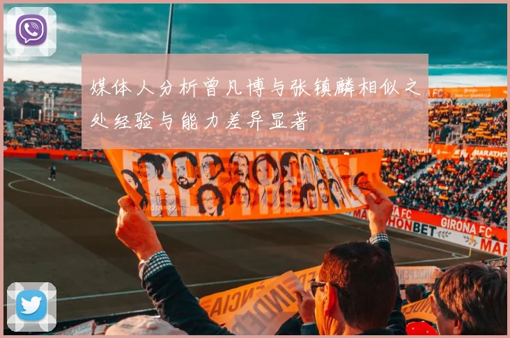 媒体人分析曾凡博与张镇麟相似之处经验与能力差异显著