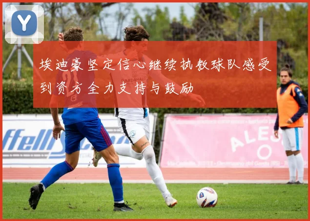埃迪豪坚定信心继续执教球队感受到资方全力支持与鼓励