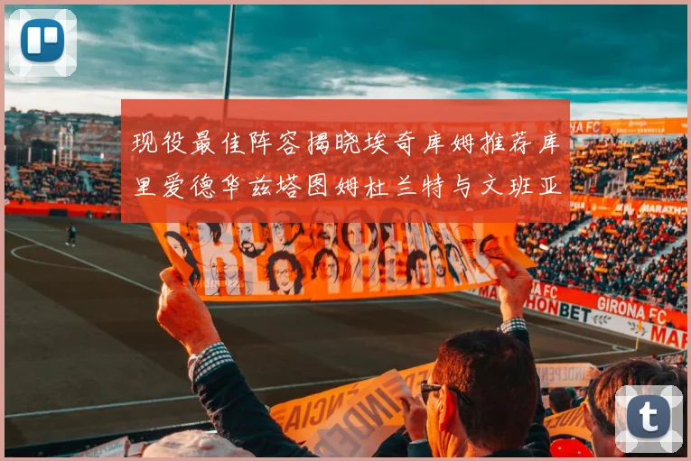 现役最佳阵容揭晓埃奇库姆推荐库里爱德华兹塔图姆杜兰特与文班亚马
