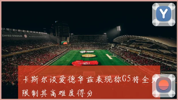 卡斯尔谈爱德华兹表现称G5将全力限制其高难度得分
