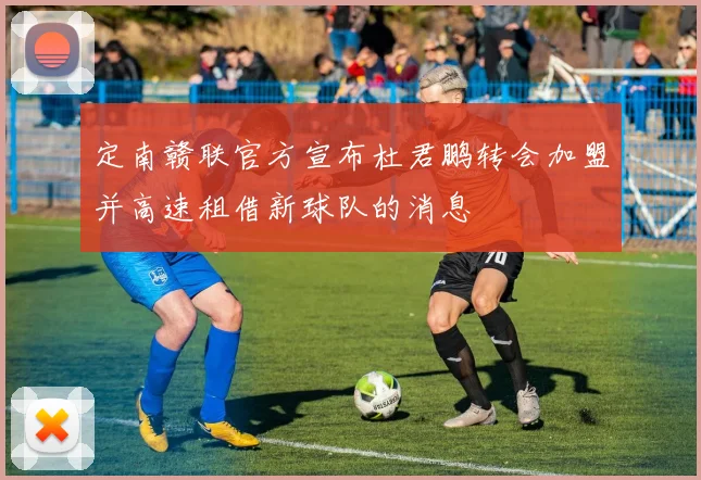 定南赣联官方宣布杜君鹏转会加盟并高速租借新球队的消息