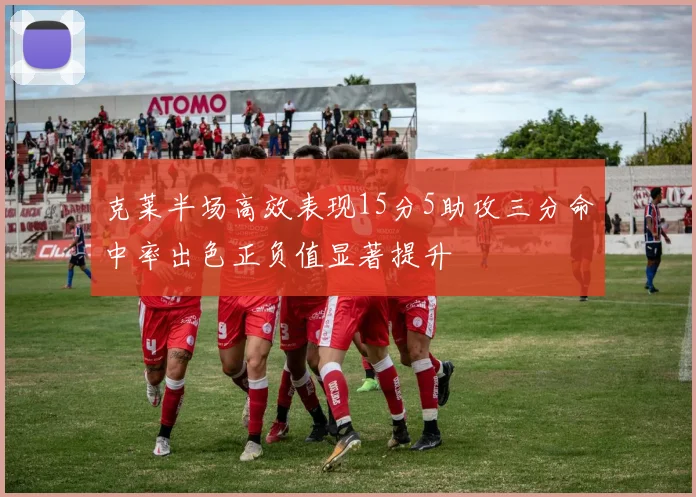 克莱半场高效表现15分5助攻三分命中率出色正负值显著提升