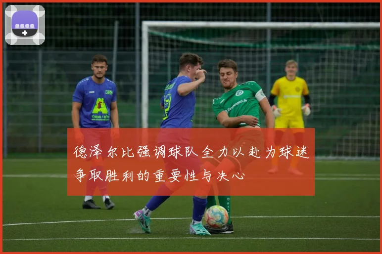 德泽尔比强调球队全力以赴为球迷争取胜利的重要性与决心
