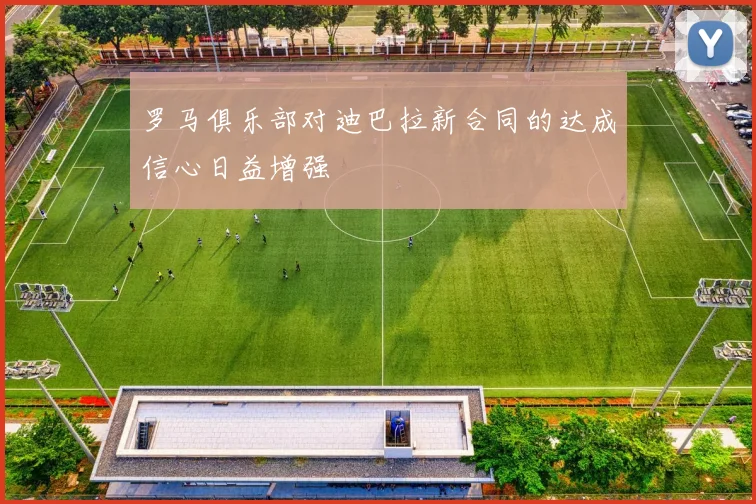 罗马俱乐部对迪巴拉新合同的达成信心日益增强