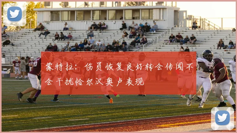 蒙特拉：伤员恢复良好转会传闻不会干扰恰尔汉奥卢表现