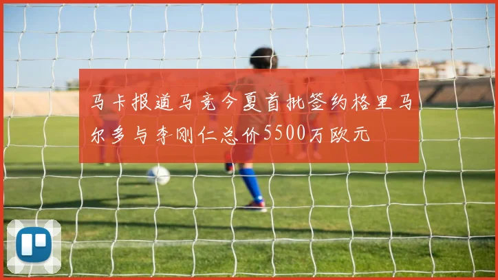 马卡报道马竞今夏首批签约格里马尔多与李刚仁总价5500万欧元