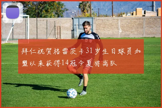 拜仁祝贺格雷茨卡31岁生日球员加盟以来获得14冠今夏将离队