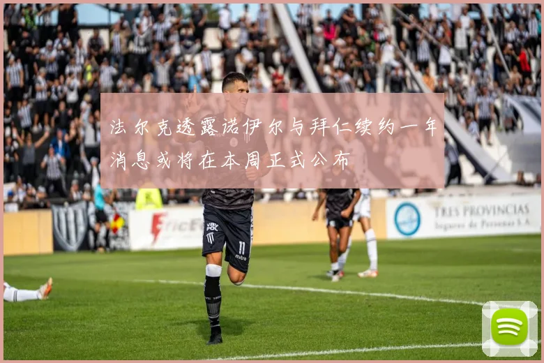 法尔克透露诺伊尔与拜仁续约一年消息或将在本周正式公布