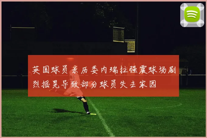 英国球员亲历委内瑞拉强震球场剧烈摇晃导致部分球员失去家园