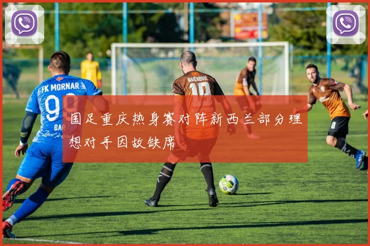 国足重庆热身赛对阵新西兰部分理想对手因故缺席